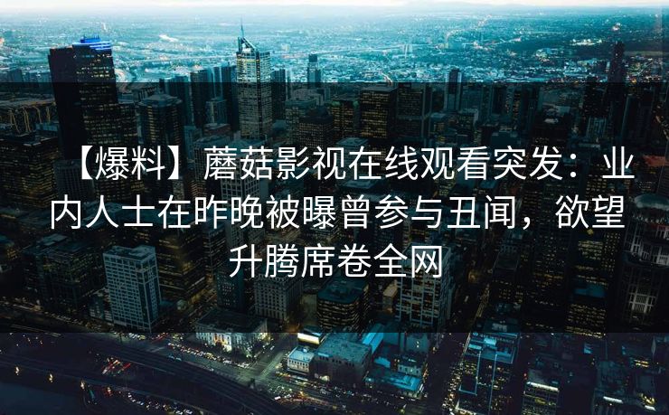 【爆料】蘑菇影视在线观看突发：业内人士在昨晚被曝曾参与丑闻，欲望升腾席卷全网