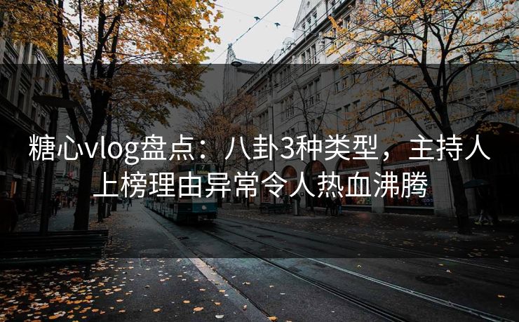 糖心vlog盘点：八卦3种类型，主持人上榜理由异常令人热血沸腾