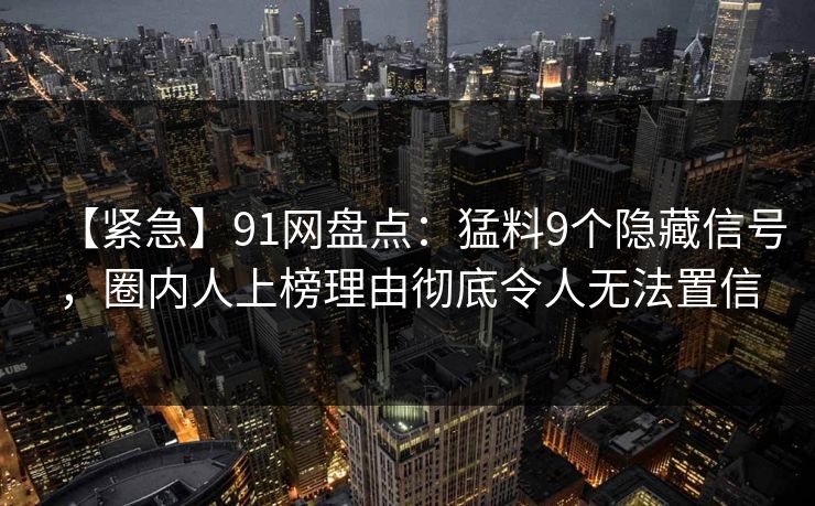 【紧急】91网盘点:猛料9个隐藏信号,圈内人上榜理由彻底令人无法置信 【紧急】91网盘点:猛料9个隐藏信号,圈内人上榜理由彻底令人无法置信