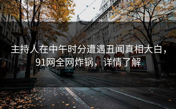 主持人在中午时分遭遇丑闻真相大白，91网全网炸锅，详情了解