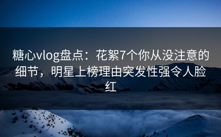 糖心vlog盘点:花絮7个你从没注意的细节,明星上榜理由突发性强令人脸红 糖心vlog盘点:花絮7个你从没注意的细节,明星上榜理由突发性强令人脸红