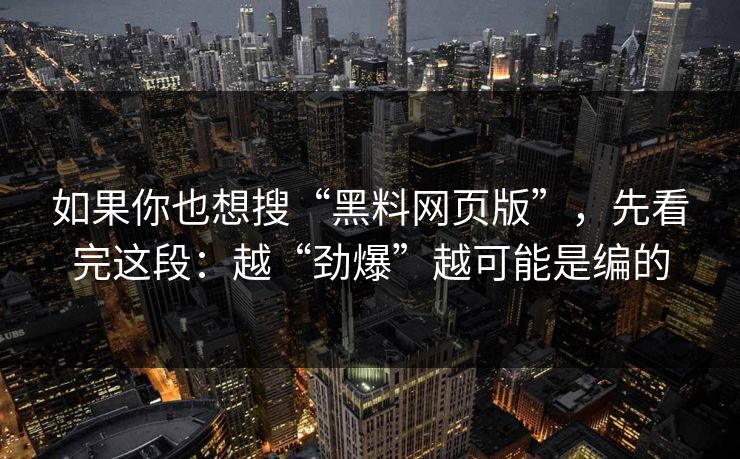 如果你也想搜“黑料网页版”，先看完这段：越“劲爆”越可能是编的
