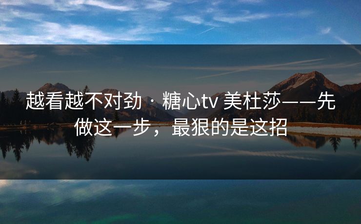 越看越不对劲 · 糖心tv 美杜莎——先做这一步,最狠的是这招 越看越不对劲 · 糖心tv 美杜莎——先做这一步,最狠的是这招