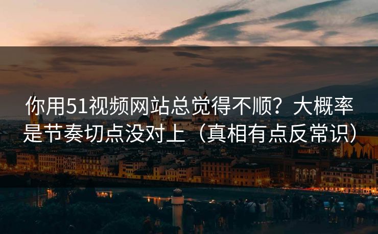 你用51视频网站总觉得不顺？大概率是节奏切点没对上（真相有点反常识）