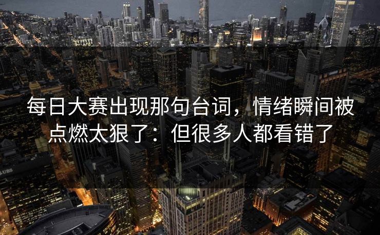 每日大赛出现那句台词，情绪瞬间被点燃太狠了：但很多人都看错了