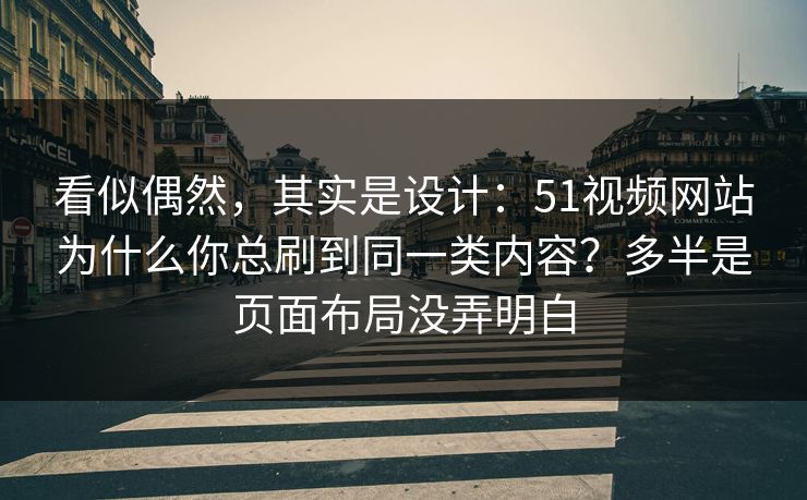 看似偶然，其实是设计：51视频网站为什么你总刷到同一类内容？多半是页面布局没弄明白