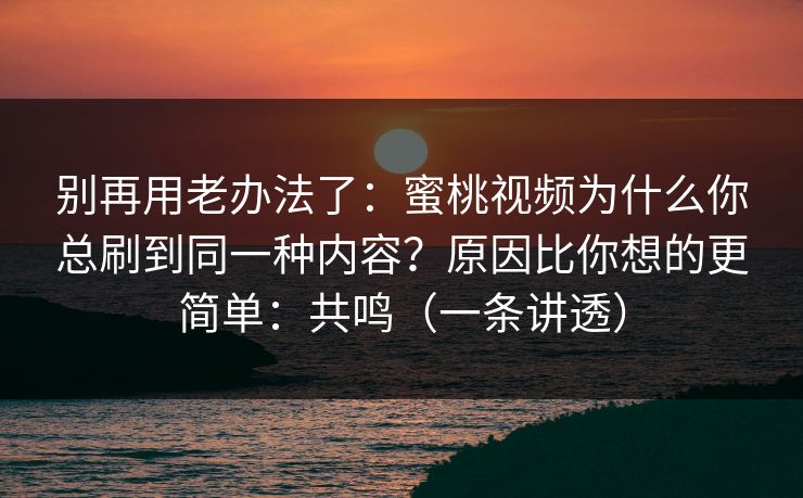 别再用老办法了：蜜桃视频为什么你总刷到同一种内容？原因比你想的更简单：共鸣（一条讲透）