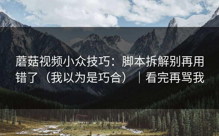 蘑菇视频小众技巧：脚本拆解别再用错了（我以为是巧合）｜看完再骂我