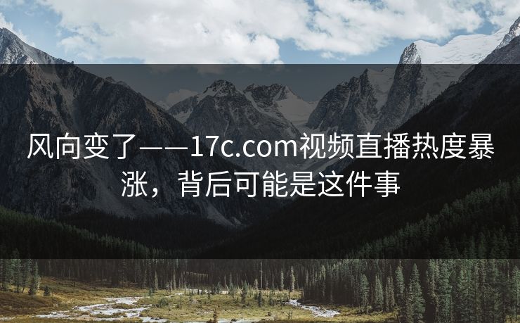 风向变了——17c.com视频直播热度暴涨，背后可能是这件事